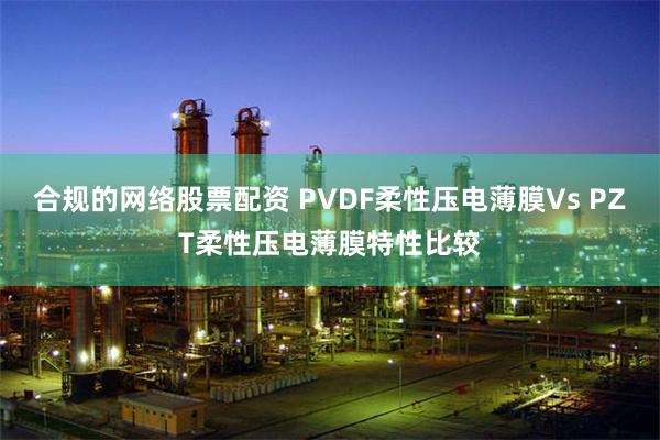 合规的网络股票配资 PVDF柔性压电薄膜Vs PZT柔性压电薄膜特性比较