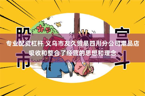 专业配资杠杆 义乌市友久贸易四川分公司潮品店吸收和整合了经营的思想和理念