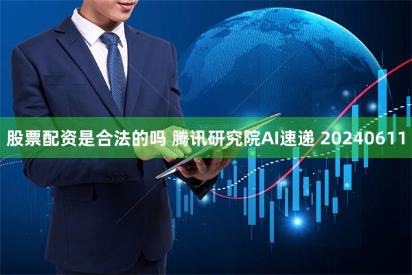 股票配资是合法的吗 腾讯研究院AI速递 20240611