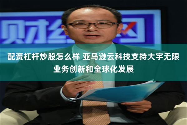 配资杠杆炒股怎么样 亚马逊云科技支持大宇无限业务创新和全球化发展