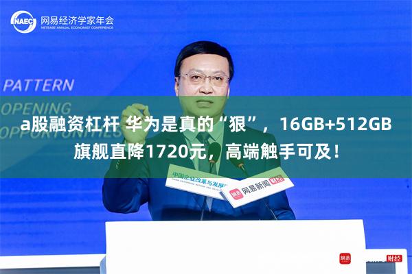 a股融资杠杆 华为是真的“狠”，16GB+512GB旗舰直降1720元，高端触手可及！