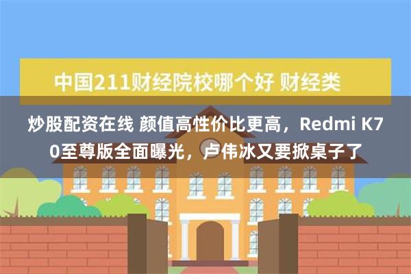 炒股配资在线 颜值高性价比更高，Redmi K70至尊版全面曝光，卢伟冰又要掀桌子了