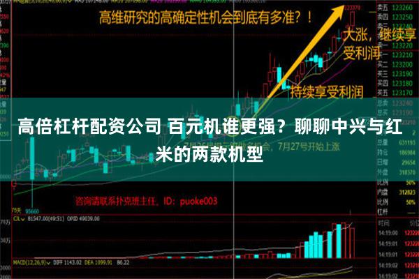 高倍杠杆配资公司 百元机谁更强？聊聊中兴与红米的两款机型