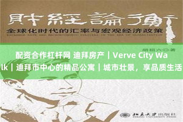 配资合作杠杆网 迪拜房产｜Verve City Walk｜迪拜市中心的精品公寓｜城市壮景，享品质生活