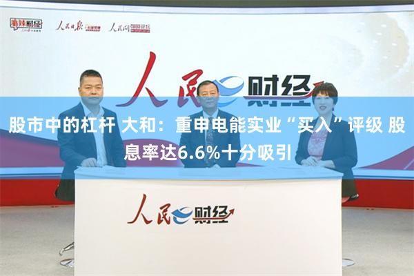 股市中的杠杆 大和：重申电能实业“买入”评级 股息率达6.6%十分吸引