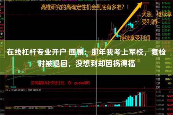 在线杠杆专业开户 回顾：那年我考上军校，复检时被退回，没想到却因祸得福