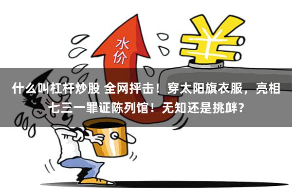 什么叫杠杆炒股 全网抨击！穿太阳旗衣服，亮相七三一罪证陈列馆！无知还是挑衅？