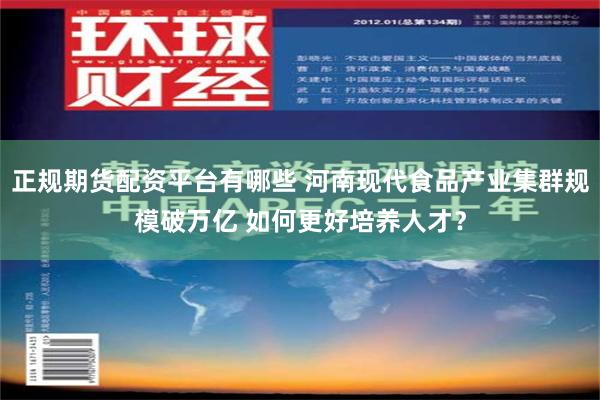 正规期货配资平台有哪些 河南现代食品产业集群规模破万亿 如何更好培养人才？