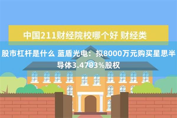 股市杠杆是什么 蓝盾光电：拟8000万元购买星思半导体3.4783%股权