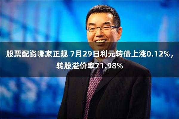 股票配资哪家正规 7月29日利元转债上涨0.12%，转股溢价率71.98%