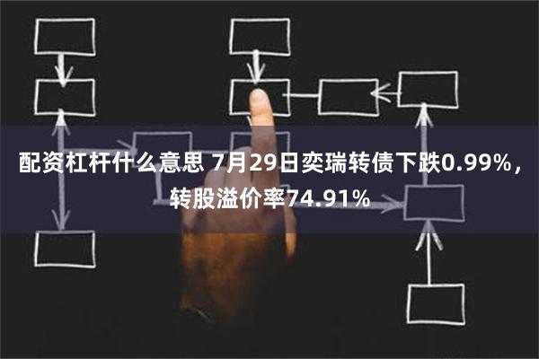 配资杠杆什么意思 7月29日奕瑞转债下跌0.99%，转股溢价率74.91%