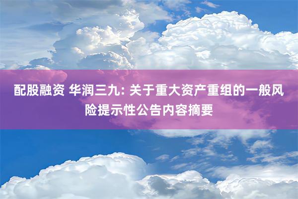 配股融资 华润三九: 关于重大资产重组的一般风险提示性公告内容摘要