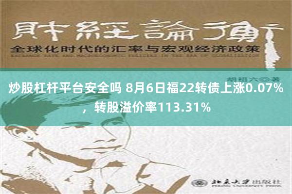 炒股杠杆平台安全吗 8月6日福22转债上涨0.07%，转股溢价率113.31%