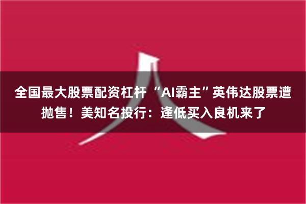 全国最大股票配资杠杆 “AI霸主”英伟达股票遭抛售！美知名投行：逢低买入良机来了