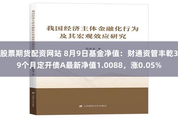 股票期货配资网站 8月9日基金净值：财通资管丰乾39个月定开债A最新净值1.0088，涨0.05%