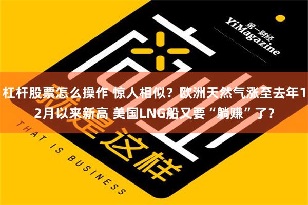 杠杆股票怎么操作 惊人相似？欧洲天然气涨至去年12月以来新高 美国LNG船又要“躺赚”了？