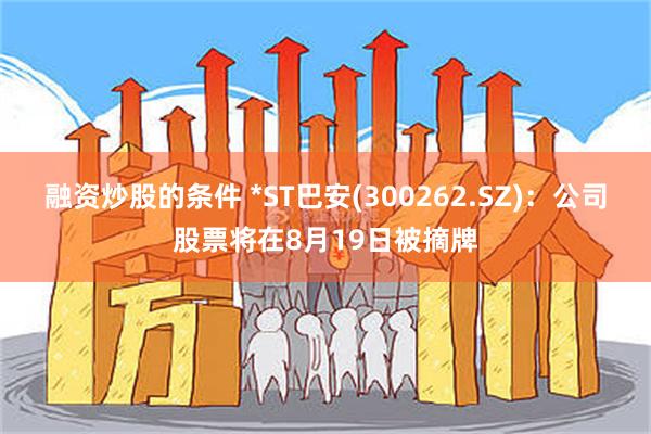 融资炒股的条件 *ST巴安(300262.SZ)：公司股票将在8月19日被摘牌