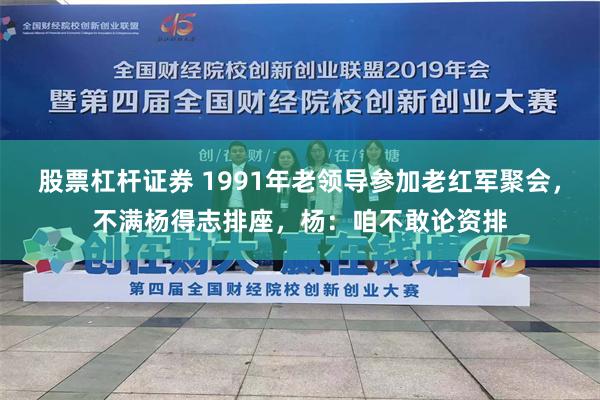 股票杠杆证券 1991年老领导参加老红军聚会，不满杨得志排座，杨：咱不敢论资排