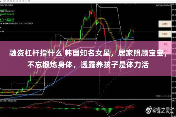 融资杠杆指什么 韩国知名女星，居家照顾宝宝，不忘锻炼身体，透露养孩子是体力活