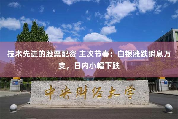 技术先进的股票配资 主次节奏：白银涨跌瞬息万变，日内小幅下跌