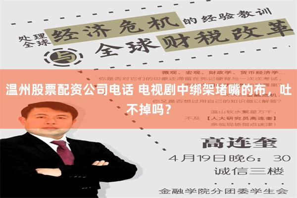 温州股票配资公司电话 电视剧中绑架堵嘴的布，吐不掉吗？