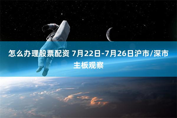 怎么办理股票配资 7月22日-7月26日沪市/深市主板观察