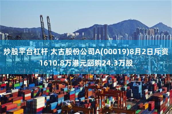 炒股平台杠杆 太古股份公司A(00019)8月2日斥资1610.8万港元回购24.3万股