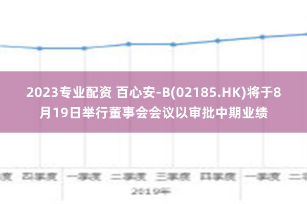 2023专业配资 百心安-B(02185.HK)将于8月19日举行董事会会议以审批中期业绩