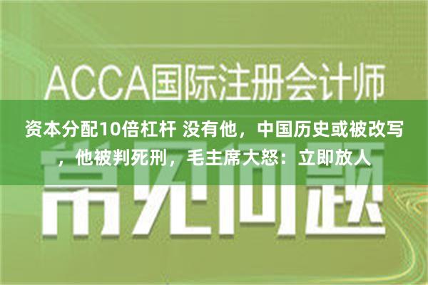 资本分配10倍杠杆 没有他，中国历史或被改写，他被判死刑，毛主席大怒：立即放人