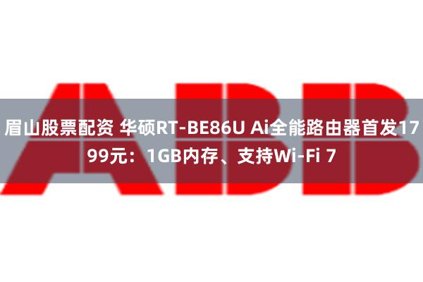 眉山股票配资 华硕RT-BE86U Ai全能路由器首发1799元：1GB内存、支持Wi-Fi 7