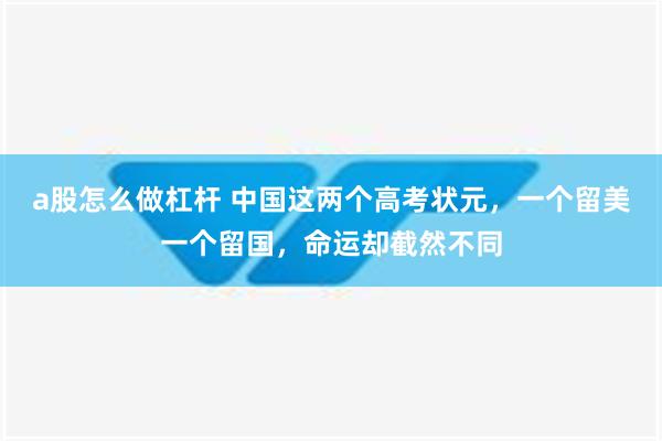 a股怎么做杠杆 中国这两个高考状元，一个留美一个留国，命运却截然不同