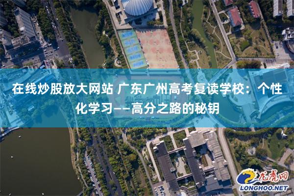 在线炒股放大网站 广东广州高考复读学校：个性化学习——高分之路的秘钥