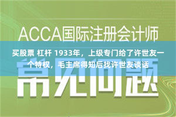 买股票 杠杆 1933年，上级专门给了许世友一个特权，毛主席得知后找许世友谈话