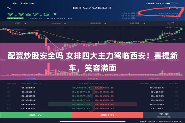 配资炒股安全吗 女排四大主力驾临西安！喜提新车，笑容满面