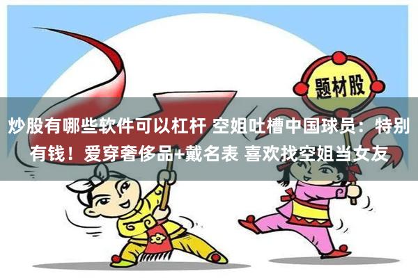 炒股有哪些软件可以杠杆 空姐吐槽中国球员：特别有钱！爱穿奢侈品+戴名表 喜欢找空姐当女友