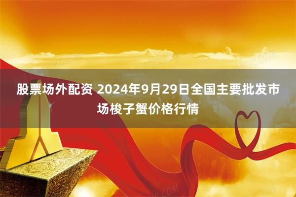 股票场外配资 2024年9月29日全国主要批发市场梭子蟹价格行情