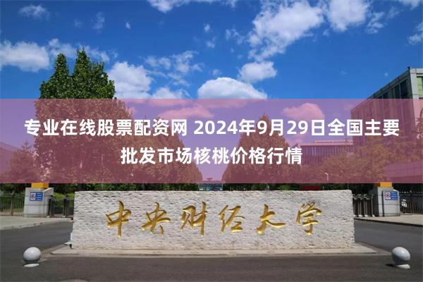 专业在线股票配资网 2024年9月29日全国主要批发市场核桃价格行情