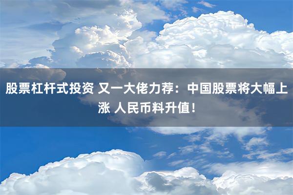 股票杠杆式投资 又一大佬力荐：中国股票将大幅上涨 人民币料升值！