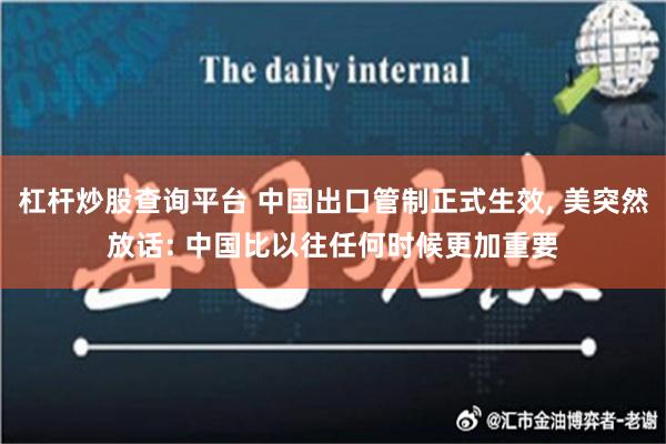 杠杆炒股查询平台 中国出口管制正式生效, 美突然放话: 中国比以往任何时候更加重要