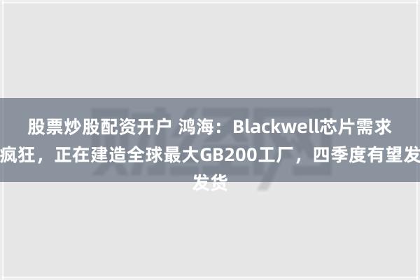 股票炒股配资开户 鸿海：Blackwell芯片需求太疯狂，正在建造全球最大GB200工厂，四季度有望发货