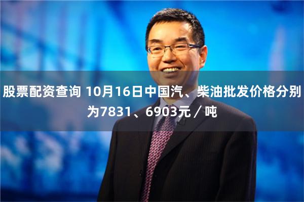 股票配资查询 10月16日中国汽、柴油批发价格分别为7831、6903元／吨