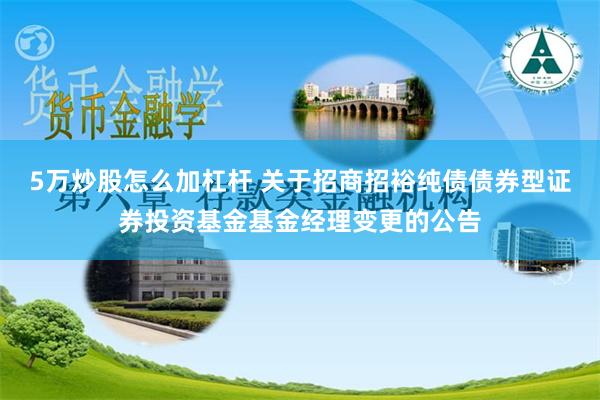 5万炒股怎么加杠杆 关于招商招裕纯债债券型证券投资基金基金经理变更的公告