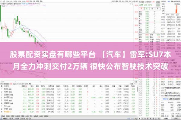 股票配资实盘有哪些平台 【汽车】雷军:SU7本月全力冲刺交付2万辆 很快公布智驶技术突破