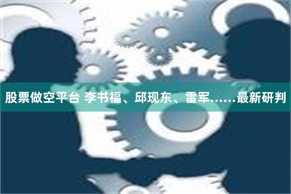 股票做空平台 李书福、邱现东、雷军......最新研判