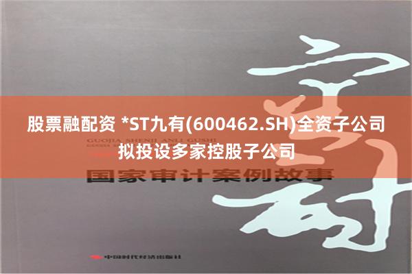 股票融配资 *ST九有(600462.SH)全资子公司拟投设多家控股子公司