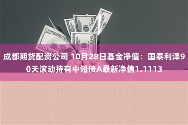 成都期货配资公司 10月28日基金净值：国泰利泽90天滚动持有中短债A最新净值1.1113