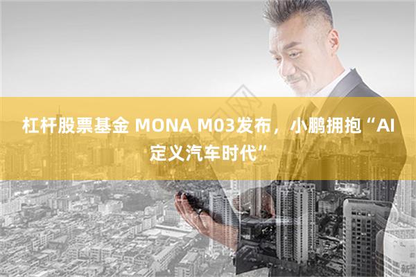 杠杆股票基金 MONA M03发布，小鹏拥抱“AI定义汽车时代”