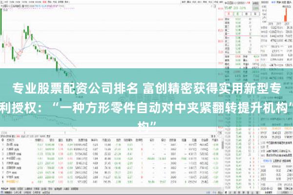 专业股票配资公司排名 富创精密获得实用新型专利授权：“一种方形零件自动对中夹紧翻转提升机构”