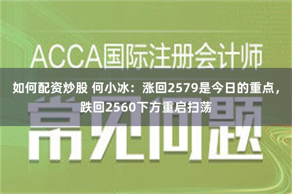 如何配资炒股 何小冰：涨回2579是今日的重点，跌回2560下方重启扫荡