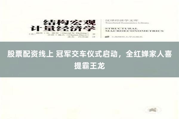 股票配资线上 冠军交车仪式启动，全红婵家人喜提霸王龙